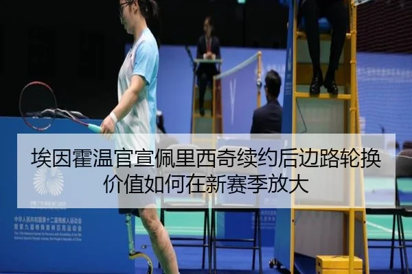 埃因霍温官宣佩里西奇续约后边路轮换价值如何在新赛季放大