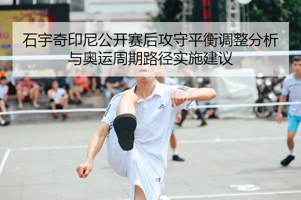 石宇奇印尼公开赛后攻守平衡调整分析与奥运周期路径实施建议
